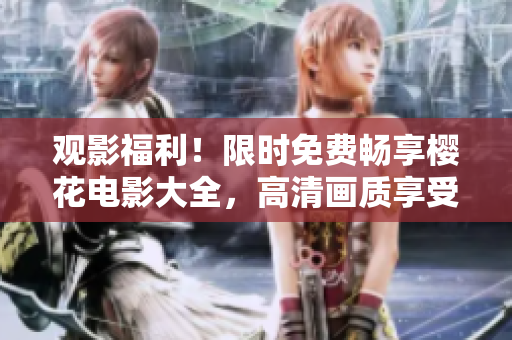 觀影福利！限時免費暢享櫻花電影大全，高清畫質(zhì)享受盛世美景