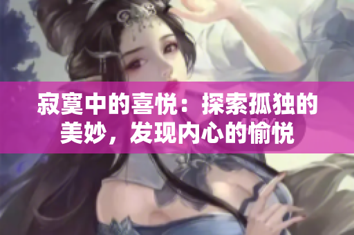 寂寞中的喜悅：探索孤獨的美妙，發(fā)現(xiàn)內(nèi)心的愉悅