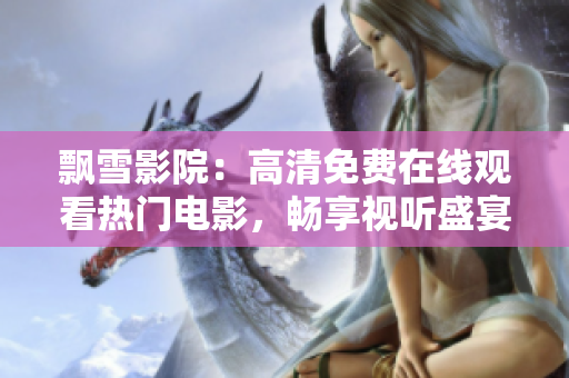 飄雪影院：高清免費在線觀看熱門電影，暢享視聽盛宴