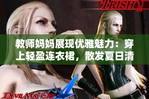 教師媽媽展現(xiàn)優(yōu)雅魅力：穿上輕盈連衣裙，散發(fā)夏日清爽
