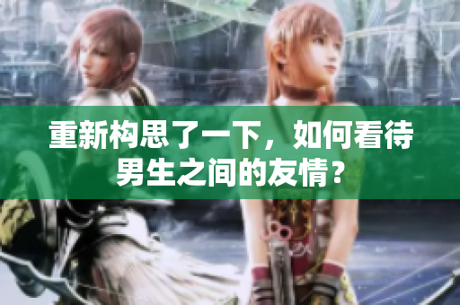 重新構(gòu)思了一下，如何看待男生之間的友情？