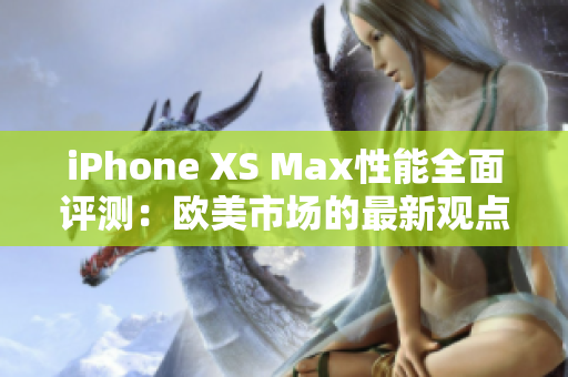 iPhone XS Max性能全面評(píng)測：歐美市場的最新觀點(diǎn)
