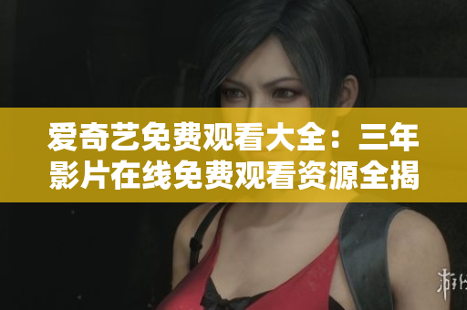愛奇藝免費(fèi)觀看大全：三年影片在線免費(fèi)觀看資源全揭秘