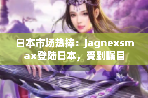 日本市場熱捧：Jagnexsmax登陸日本，受到矚目