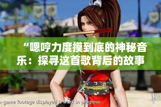 “嗯哼力度摸到底的神秘音樂：探尋這首歌背后的故事”