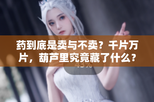 藥到底是賣與不賣？千片萬片，葫蘆里究竟藏了什么？
