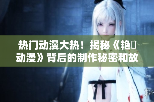 熱門動漫大熱！揭秘《艷鉧動漫》背后的制作秘密和故事內(nèi)核！