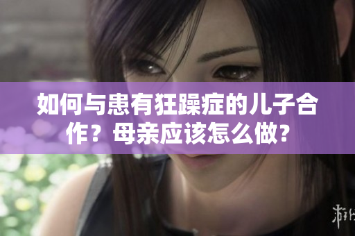 如何與患有狂躁癥的兒子合作？母親應(yīng)該怎么做？