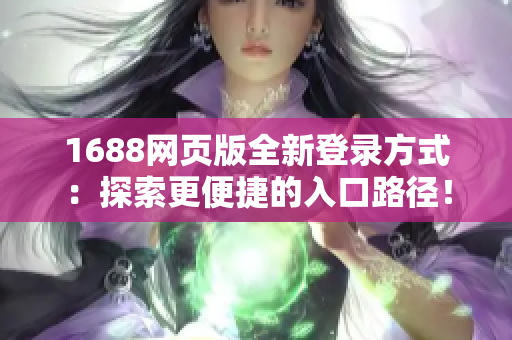 1688網(wǎng)頁版全新登錄方式：探索更便捷的入口路徑！