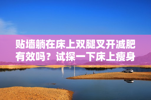 貼墻躺在床上雙腿叉開減肥有效嗎？試探一下床上瘦身方法