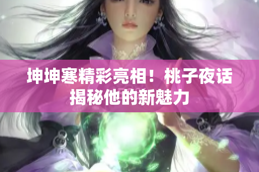 坤坤寒精彩亮相！桃子夜話揭秘他的新魅力