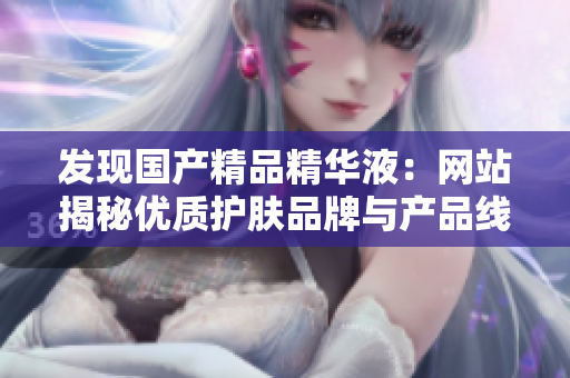 發(fā)現(xiàn)國(guó)產(chǎn)精品精華液：網(wǎng)站揭秘優(yōu)質(zhì)護(hù)膚品牌與產(chǎn)品線，助你挑選最佳護(hù)膚方案！
