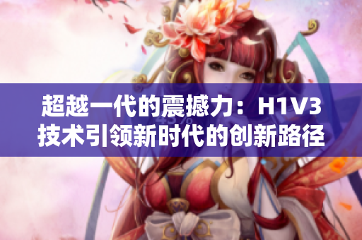 超越一代的震撼力：H1V3技術(shù)引領(lǐng)新時(shí)代的創(chuàng)新路徑