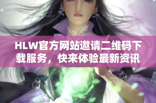 HLW官方網(wǎng)站邀請(qǐng)二維碼下載服務(wù)，快來體驗(yàn)最新資訊！