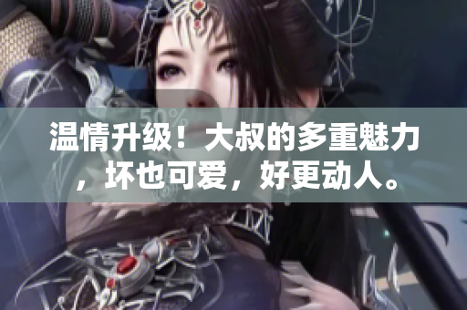 溫情升級(jí)！大叔的多重魅力，壞也可愛，好更動(dòng)人。