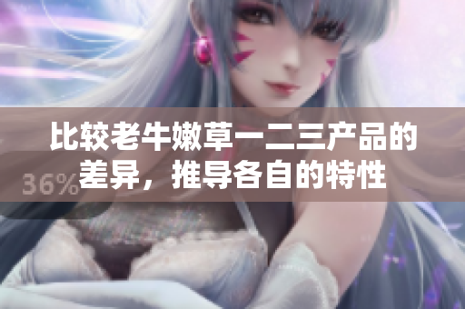 比較老牛嫩草一二三產(chǎn)品的差異，推導(dǎo)各自的特性