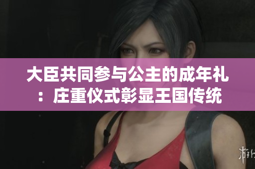 大臣共同參與公主的成年禮：莊重儀式彰顯王國傳統(tǒng)