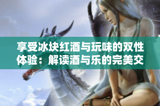 享受冰塊紅酒與玩味的雙性體驗：解讀酒與樂的完美交融