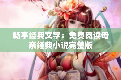 暢享經(jīng)典文學(xué)：免費(fèi)閱讀母親經(jīng)典小說完整版
