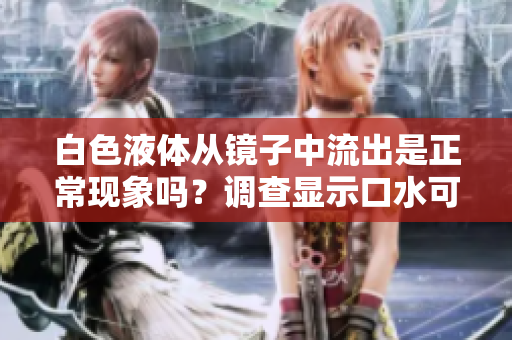 白色液體從鏡子中流出是正?，F(xiàn)象嗎？調(diào)查顯示口水可能是原因
