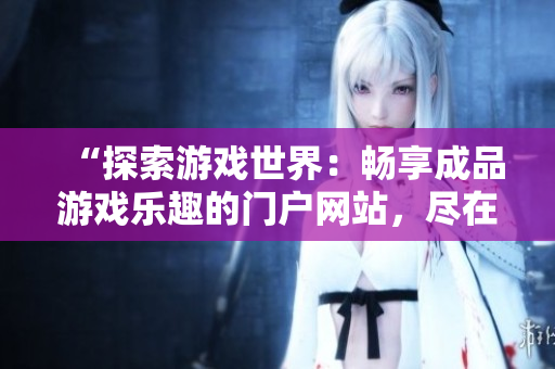 “探索游戲世界：暢享成品游戲樂趣的門戶網(wǎng)站，盡在這里！”