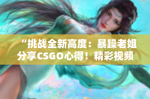 “挑戰(zhàn)全新高度：暴躁老姐分享CSGO心得！精彩視頻現(xiàn)已發(fā)布！”