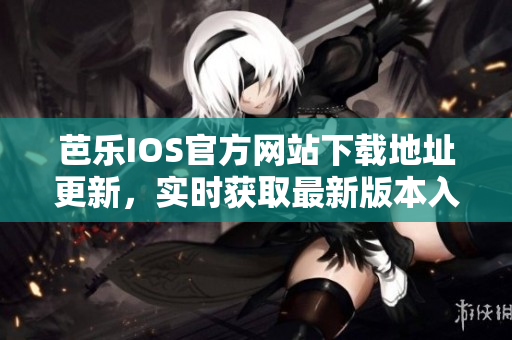 芭樂IOS官方網(wǎng)站下載地址更新，實時獲取最新版本入口