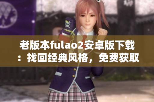 老版本fulao2安卓版下載：找回經(jīng)典風格，免費獲取安卓老版本fulao2應用