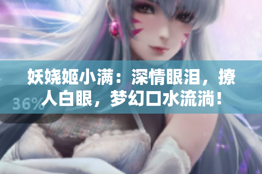 妖嬈姬小滿：深情眼淚，撩人白眼，夢幻口水流淌！