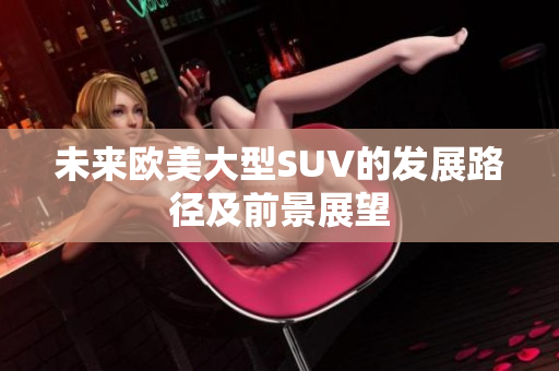 未來歐美大型SUV的發(fā)展路徑及前景展望