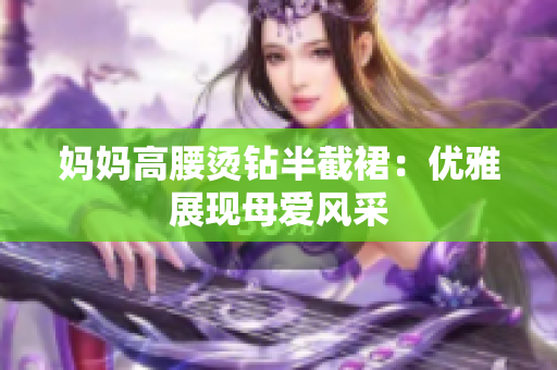 媽媽高腰燙鉆半截裙：優(yōu)雅展現(xiàn)母愛風采