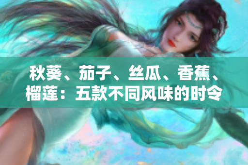 秋葵、茄子、絲瓜、香蕉、榴蓮：五款不同風(fēng)味的時令美食盛宴