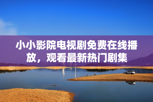 小小影院電視劇免費在線播放，觀看最新熱門劇集