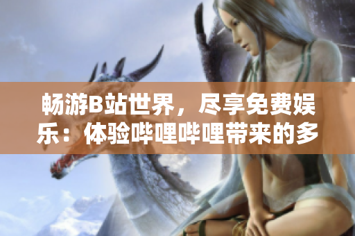 暢游B站世界，盡享免費娛樂：體驗嗶哩嗶哩帶來的多彩樂趣
