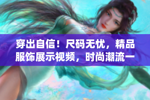 穿出自信！尺碼無憂，精品服飾展示視頻，時尚潮流一鍵get！