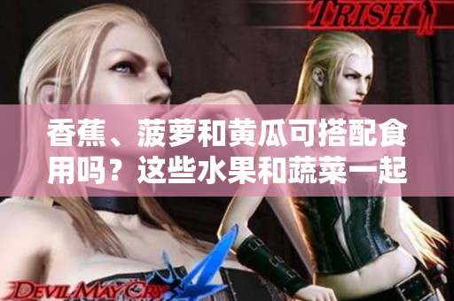 香蕉、菠蘿和黃瓜可搭配食用嗎？這些水果和蔬菜一起吃有益健康嗎？
