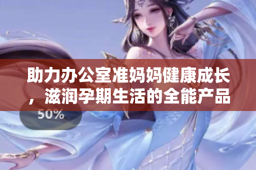 助力辦公室準媽媽健康成長，滋潤孕期生活的全能產(chǎn)品
