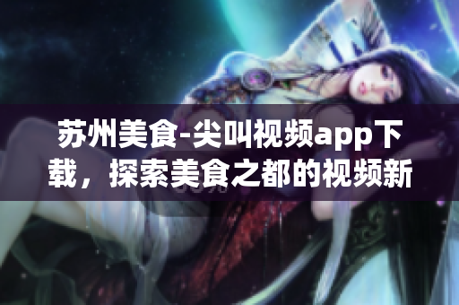 蘇州美食-尖叫視頻app下載，探索美食之都的視頻新時代