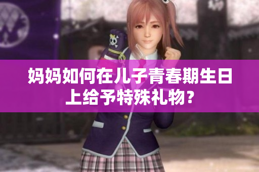 媽媽如何在兒子青春期生日上給予特殊禮物？