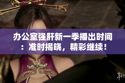 辦公室強(qiáng)肝新一季播出時間：準(zhǔn)時揭曉，精彩繼續(xù)！