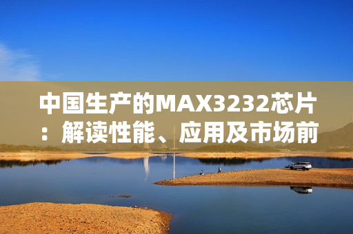 中國生產的MAX3232芯片：解讀性能、應用及市場前景