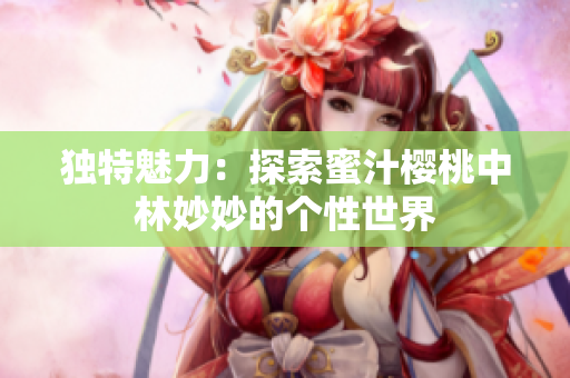 獨特魅力：探索蜜汁櫻桃中林妙妙的個性世界