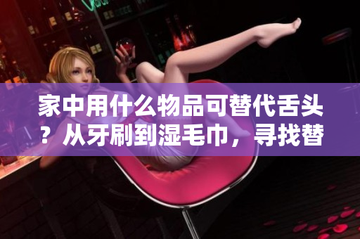 家中用什么物品可替代舌頭？從牙刷到濕毛巾，尋找替代方案！