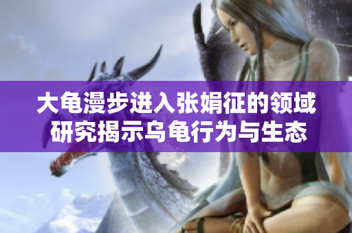 大龜漫步進入張娟征的領(lǐng)域 研究揭示烏龜行為與生態(tài)的新發(fā)現(xiàn)
