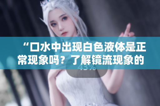 “口水中出現(xiàn)白色液體是正?，F(xiàn)象嗎？了解鏡流現(xiàn)象的真相！”