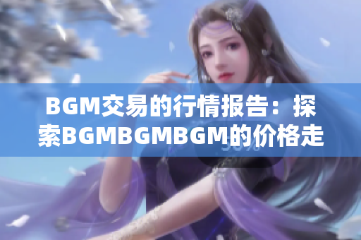 BGM交易的行情報告：探索BGMBGMBGM的價格走勢與變化