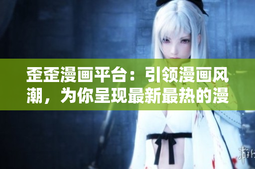 歪歪漫畫平臺：引領(lǐng)漫畫風(fēng)潮，為你呈現(xiàn)最新最熱的漫畫作品