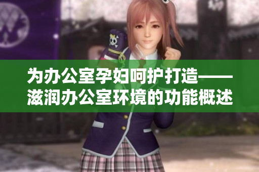 為辦公室孕婦呵護打造——滋潤辦公室環(huán)境的功能概述