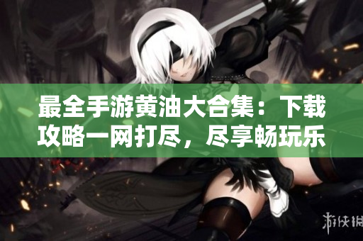 最全手游黃油大合集：下載攻略一網打盡，盡享暢玩樂趣！