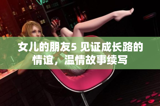 女兒的朋友5 見證成長路的情誼，溫情故事續(xù)寫